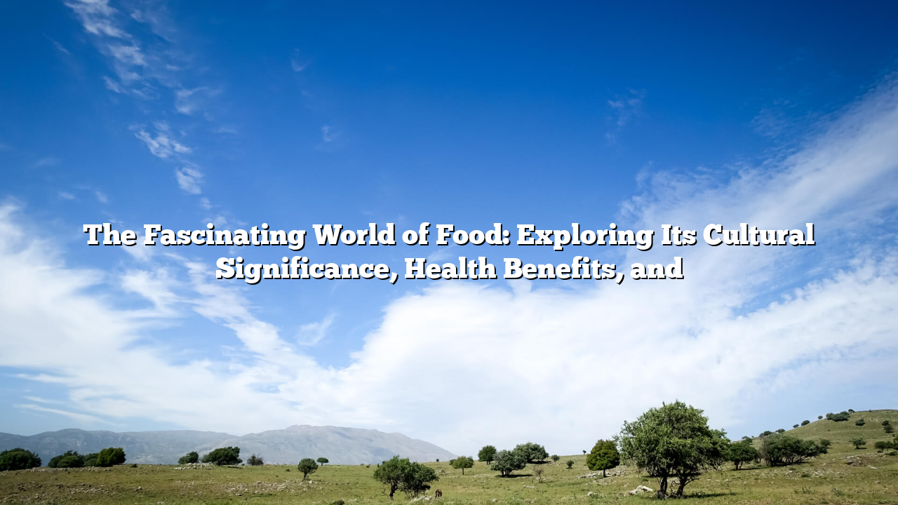 The Fascinating World of Food: Exploring Its Cultural Significance, Health Benefits, and