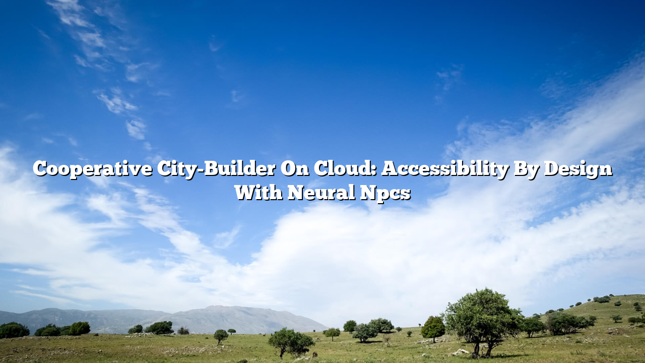 Cooperative City-Builder On Cloud: Accessibility By Design With Neural Npcs