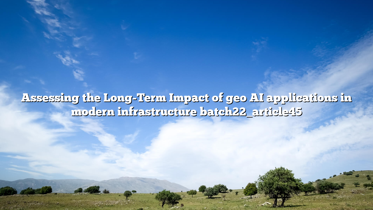 Assessing the Long-Term Impact of geo AI applications in modern infrastructure batch22_article45