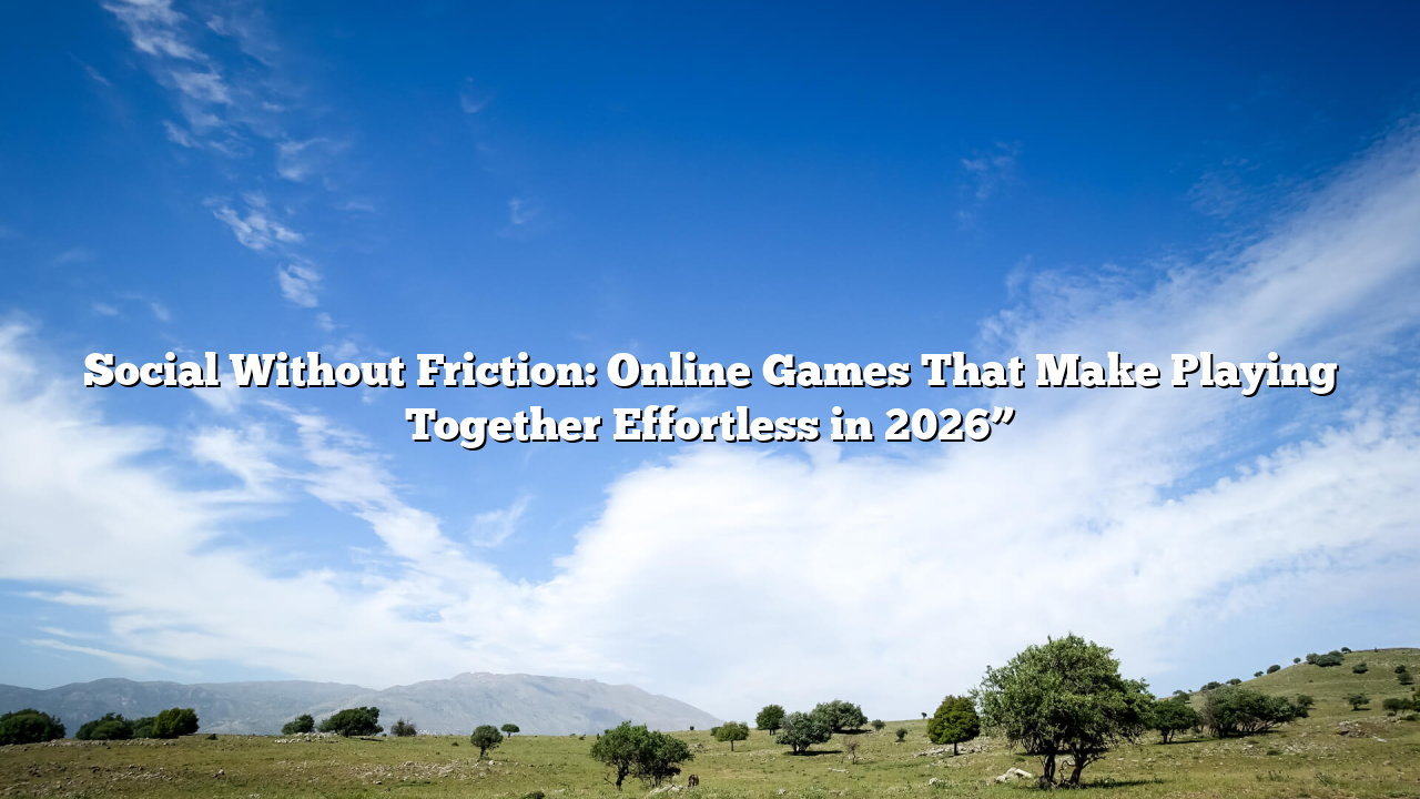 Social Without Friction: Online Games That Make Playing Together Effortless in 2026”