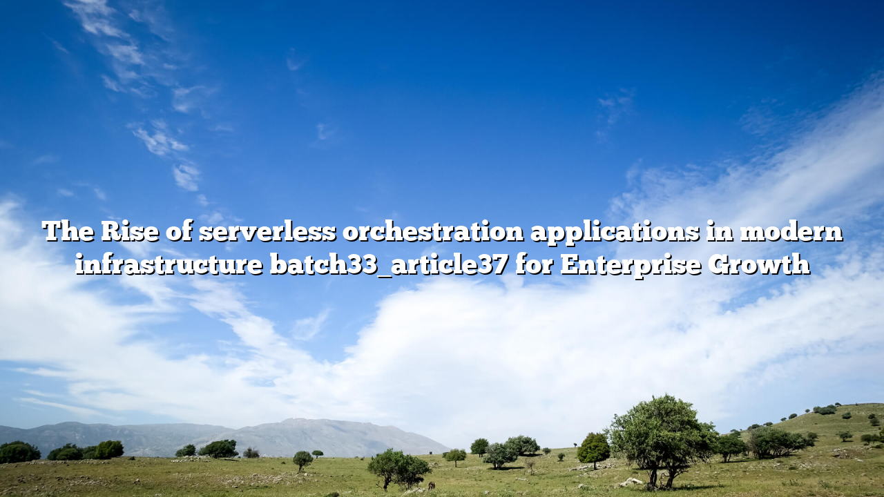 The Rise of serverless orchestration applications in modern infrastructure batch33_article37 for Enterprise Growth