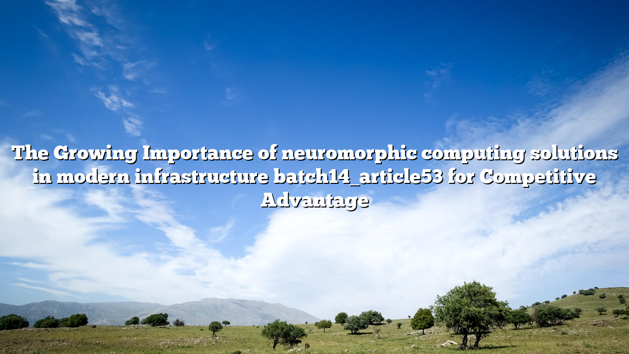 The Growing Importance of neuromorphic computing solutions in modern infrastructure batch14_article53 for Competitive Advantage